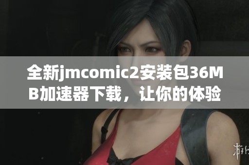 全新jmcomic2安装包36MB加速器下载，让你的体验更流畅