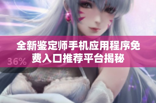 全新鉴定师手机应用程序免费入口推荐平台揭秘