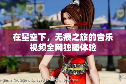 在星空下，无痕之旅的音乐视频全网独播体验