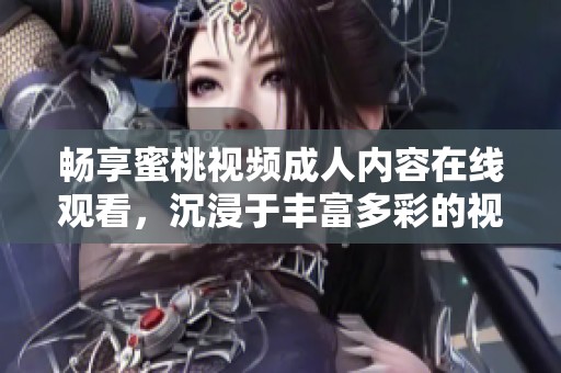 畅享蜜桃视频成人内容在线观看，沉浸于丰富多彩的视听体验