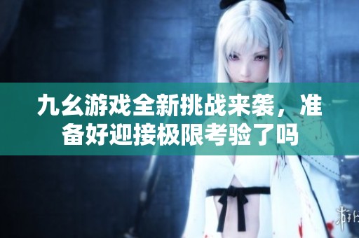 九幺游戏全新挑战来袭，准备好迎接极限考验了吗
