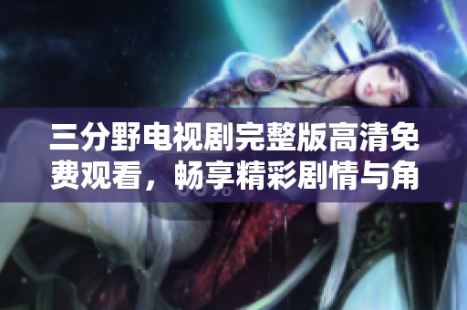 三分野电视剧完整版高清免费观看，畅享精彩剧情与角色魅力