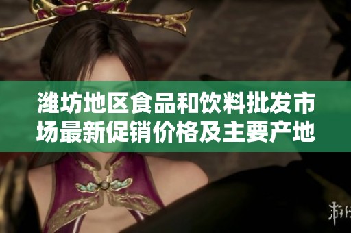 潍坊地区食品和饮料批发市场最新促销价格及主要产地货源信息一览