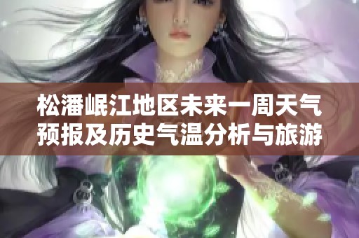 松潘岷江地区未来一周天气预报及历史气温分析与旅游指数推荐