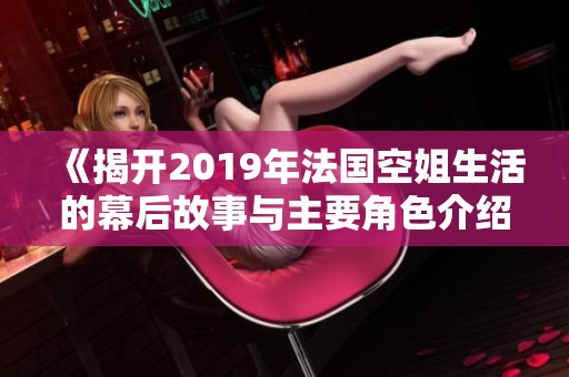 《揭开2019年法国空姐生活的幕后故事与主要角色介绍》