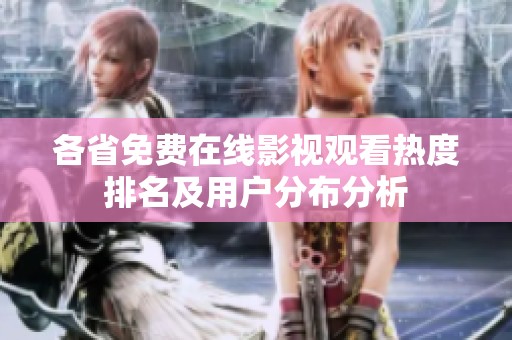 各省免费在线影视观看热度排名及用户分布分析