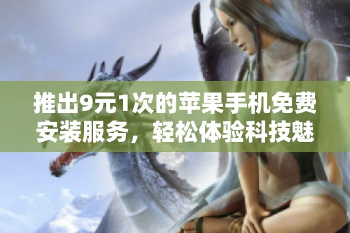 推出9元1次的苹果手机免费安装服务，轻松体验科技魅力