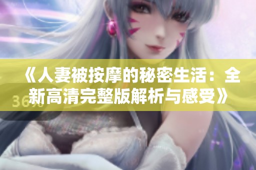 《人妻被按摩的秘密生活：全新高清完整版解析与感受》