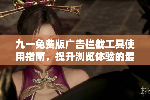 九一免费版广告拦截工具使用指南，提升浏览体验的最佳选择
