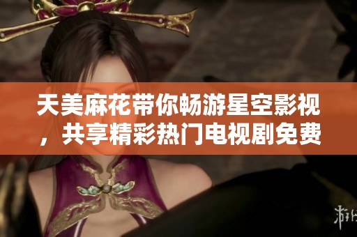 天美麻花带你畅游星空影视，共享精彩热门电视剧免费在线观看机会