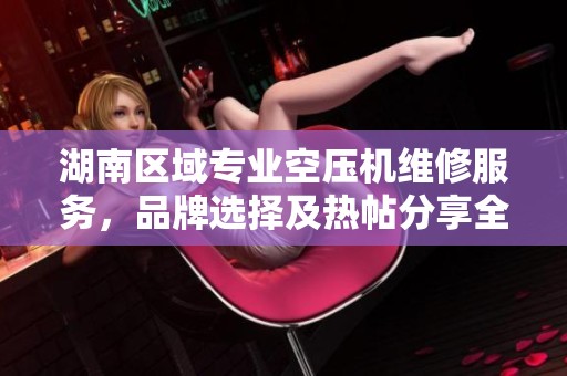 湖南区域专业空压机维修服务，品牌选择及热帖分享全攻略助您轻松解决设备问题