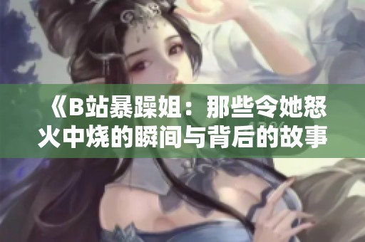 《B站暴躁姐：那些令她怒火中烧的瞬间与背后的故事》