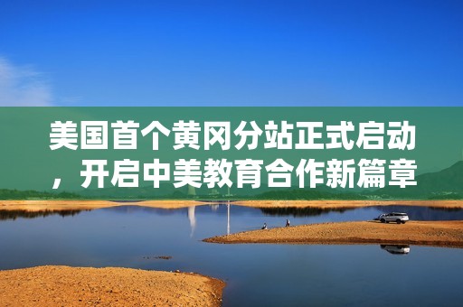 美国首个黄冈分站正式启动，开启中美教育合作新篇章