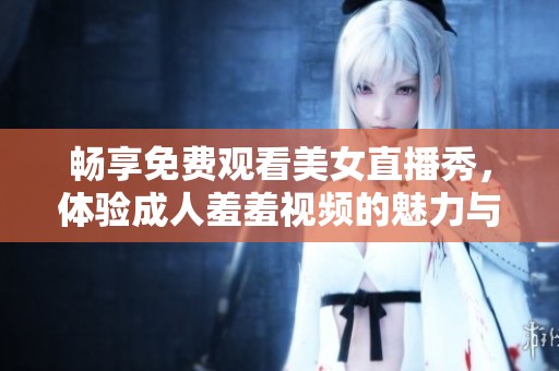 畅享免费观看美女直播秀，体验成人羞羞视频的魅力与刺激