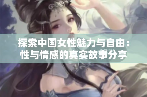 探索中国女性魅力与自由：性与情感的真实故事分享