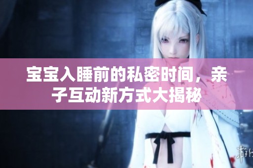 宝宝入睡前的私密时间，亲子互动新方式大揭秘