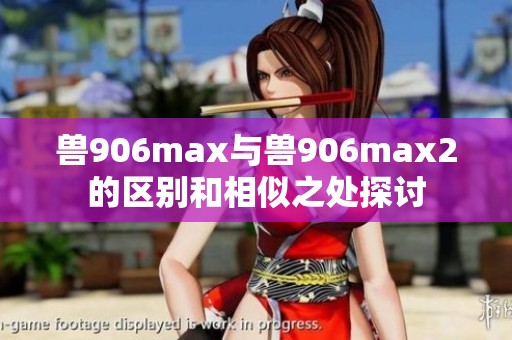 兽906max与兽906max2的区别和相似之处探讨