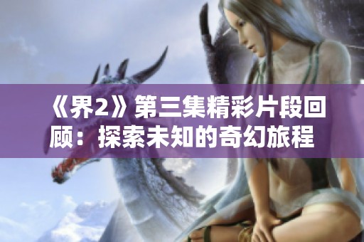 《界2》第三集精彩片段回顾：探索未知的奇幻旅程