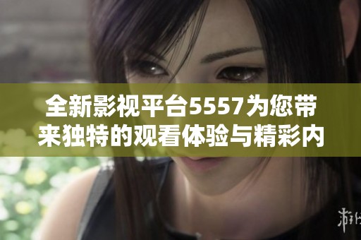 全新影视平台5557为您带来独特的观看体验与精彩内容