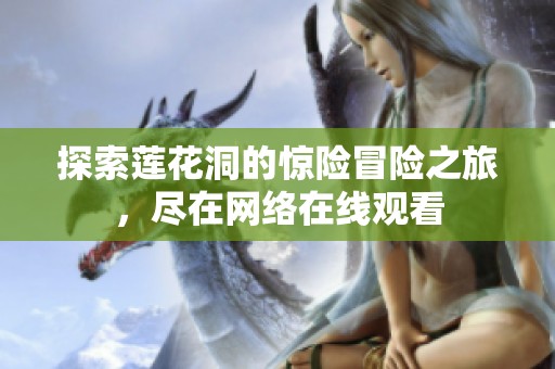 探索莲花洞的惊险冒险之旅，尽在网络在线观看