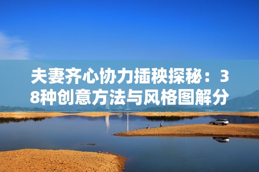 夫妻齐心协力插秧探秘：38种创意方法与风格图解分享