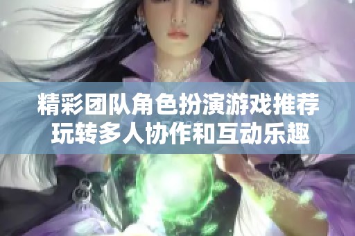 精彩团队角色扮演游戏推荐 玩转多人协作和互动乐趣的最佳选择