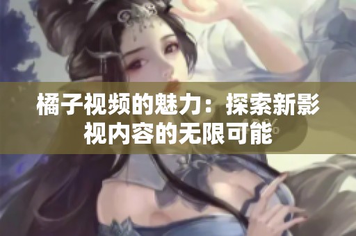 橘子视频的魅力：探索新影视内容的无限可能