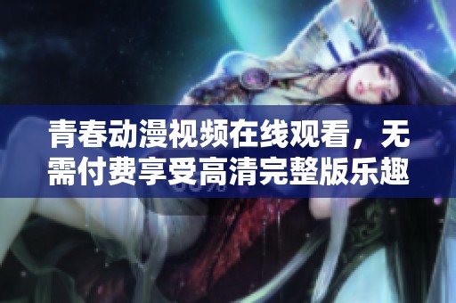 青春动漫视频在线观看，无需付费享受高清完整版乐趣