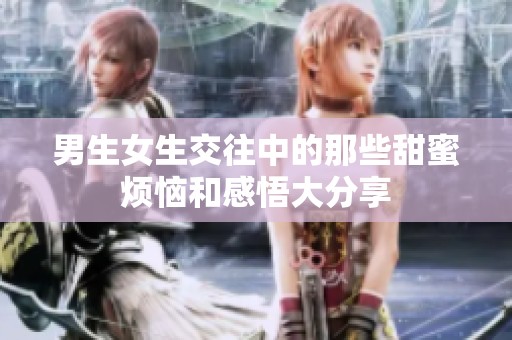 男生女生交往中的那些甜蜜烦恼和感悟大分享