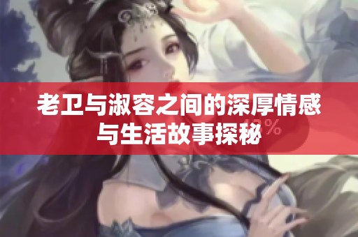 老卫与淑容之间的深厚情感与生活故事探秘