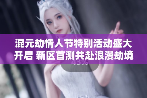 混元劫情人节特别活动盛大开启 新区首测共赴浪漫劫境新篇章