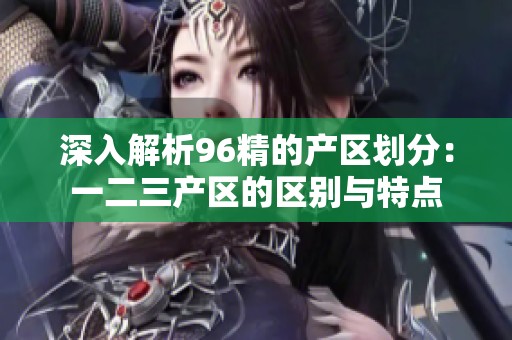 深入解析96精的产区划分：一二三产区的区别与特点