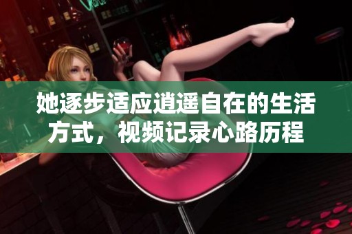 她逐步适应逍遥自在的生活方式，视频记录心路历程