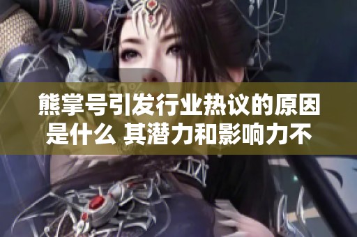 熊掌号引发行业热议的原因是什么 其潜力和影响力不容忽视