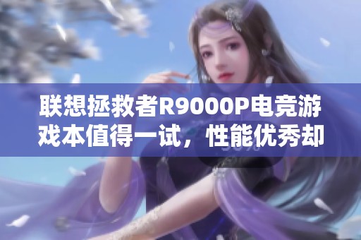 联想拯救者R9000P电竞游戏本值得一试，性能优秀却为何价格让人却步