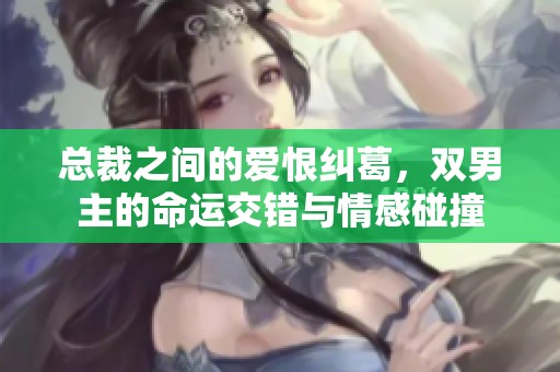 总裁之间的爱恨纠葛，双男主的命运交错与情感碰撞