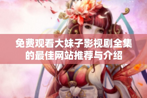 免费观看大妹子影视剧全集的最佳网站推荐与介绍