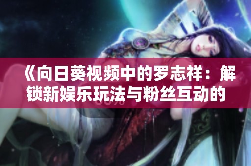 《向日葵视频中的罗志祥：解锁新娱乐玩法与粉丝互动的新纪元》