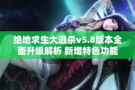绝地求生大逃杀v5.8版本全面升级解析 新增特色功能与优化详情一览