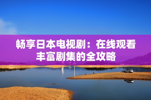 畅享日本电视剧：在线观看丰富剧集的全攻略