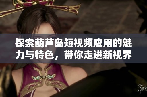 探索葫芦岛短视频应用的魅力与特色，带你走进新视界