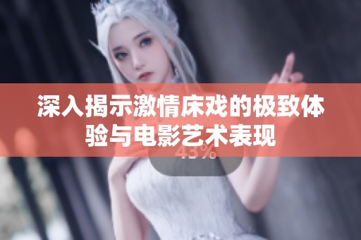 深入揭示激情床戏的极致体验与电影艺术表现