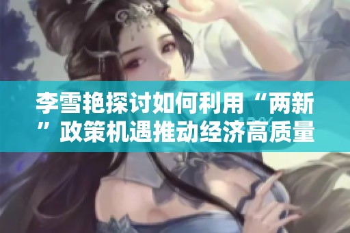 李雪艳探讨如何利用“两新”政策机遇推动经济高质量发展的有效策略与建议