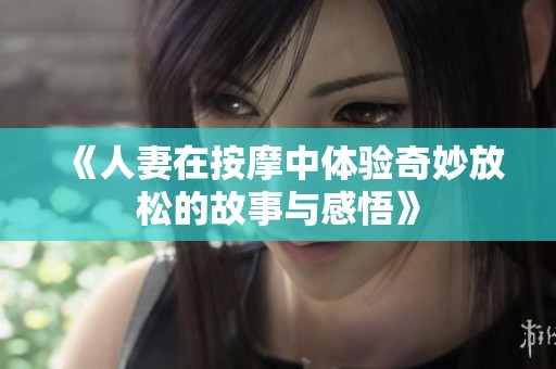 《人妻在按摩中体验奇妙放松的故事与感悟》