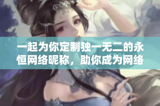 一起为你定制独一无二的永恒网络昵称，助你成为网络之星！
