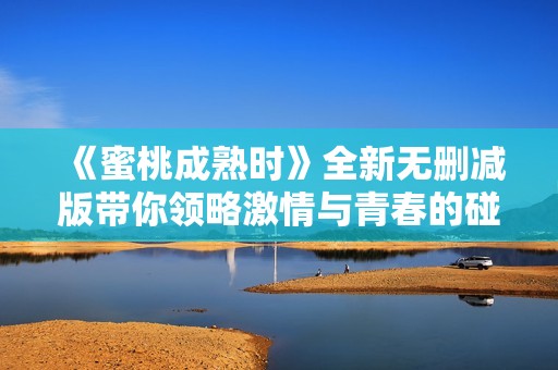 《蜜桃成熟时》全新无删减版带你领略激情与青春的碰撞