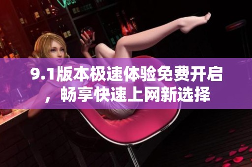 9.1版本极速体验免费开启，畅享快速上网新选择