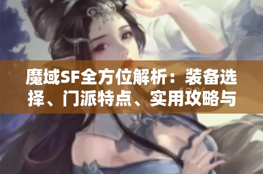 魔域SF全方位解析：装备选择、门派特点、实用攻略与精彩剧情揭秘