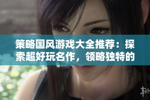 策略国风游戏大全推荐：探索超好玩名作，领略独特的中华文化魅力与策略乐趣！