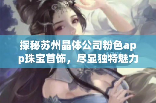 探秘苏州晶体公司粉色app珠宝首饰，尽显独特魅力与品味